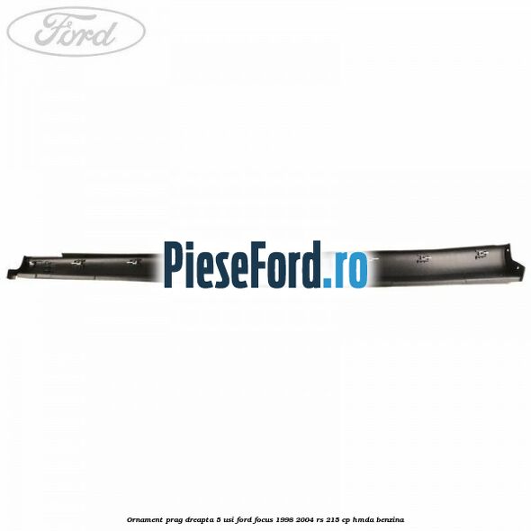 Ornament prag dreapta 5 usi Ford Focus 1998-2004 RS 215 cp HMDA benzina