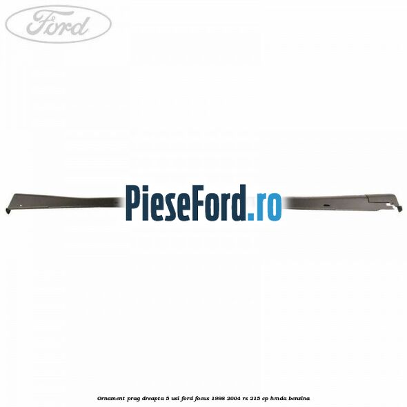 Ornament prag dreapta 5 usi Ford Focus 1998-2004 RS 215 cp HMDA benzina
