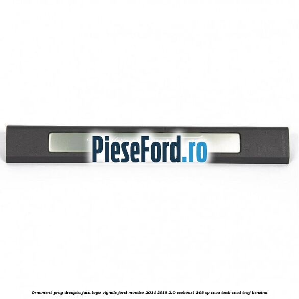 Ornament prag dreapta fata logo Vignale Ford Mondeo 2014-2018 2.0 EcoBoost 203 cp TNCA, TNCB, TNCD, TNCF benzina