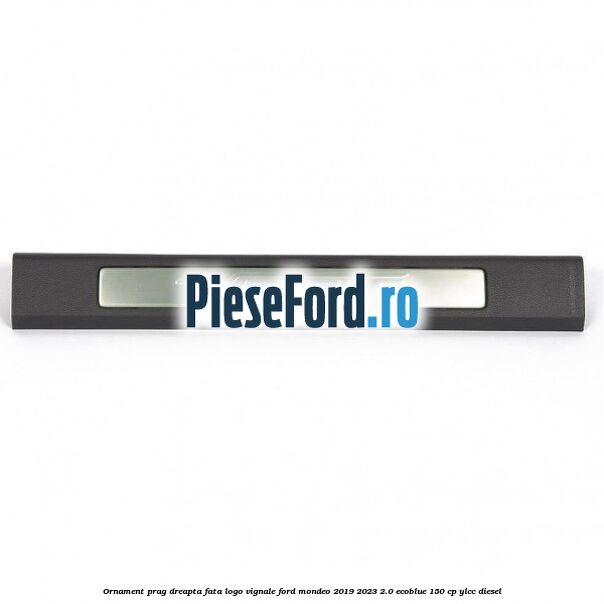 Ornament prag dreapta fata logo Vignale Ford Mondeo 2019-2023 2.0 EcoBlue 150 cp YLCC diesel