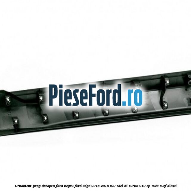 Ornament prag dreapta fata negru Ford Edge 2016-2018 2.0 TDCi Bi-Turbo 210 cp T9CE, T9CF diesel