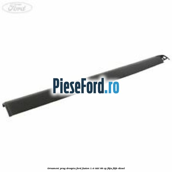 Ornament prag dreapta Ford Fusion 1.4 TDCi 68 cp F6JA, F6JB diesel