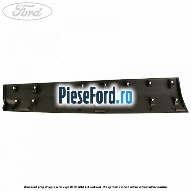 Ornament prag dreapta Ford Kuga 2013-2016 1.5 EcoBoost 150 cp Ornament prag dreapta Ford Kuga 2013-2016 1.5 EcoBoost 150 cp M8MA, M8MB, M8MC, M8MD, M8ME benzina