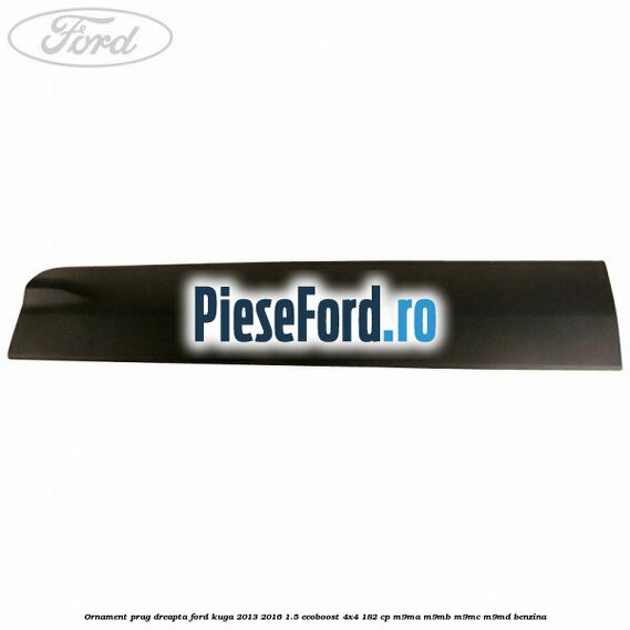 Ornament prag dreapta Ford Kuga 2013-2016 1.5 EcoBoost 4x4 182 cp M9MA, M9MB, M9MC, M9MD benzina