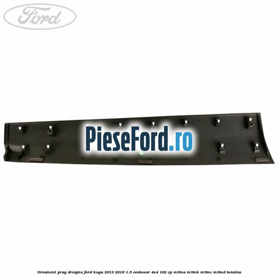 Ornament prag dreapta Ford Kuga 2013-2016 1.5 EcoBoost 4x4 182 cp M9MA, M9MB, M9MC, M9MD benzina