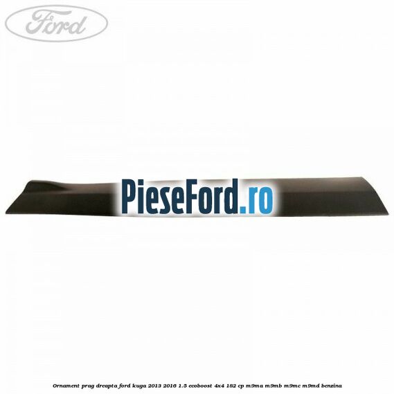 Ornament prag dreapta Ford Kuga 2013-2016 1.5 EcoBoost 4x4 182 cp M9MA, M9MB, M9MC, M9MD benzina