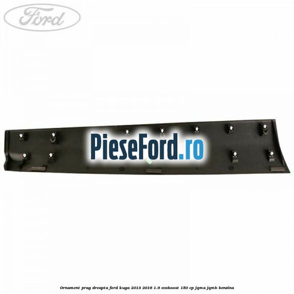 Ornament prag dreapta Ford Kuga 2013-2016 1.6 EcoBoost 150 cp JQMA, JQMB benzina