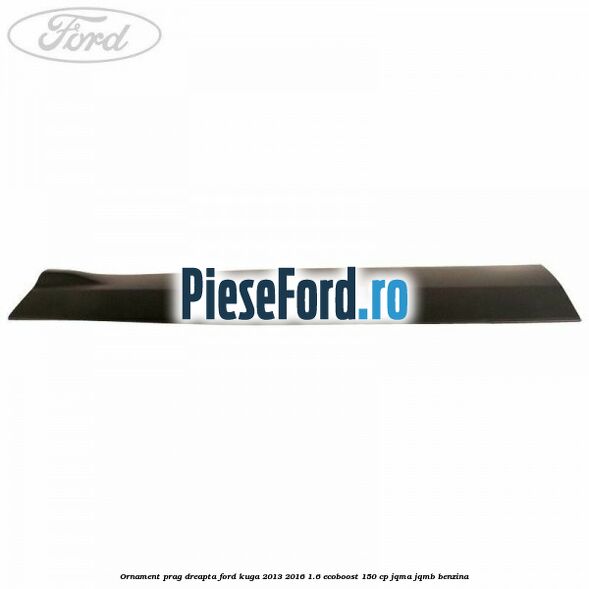 Ornament prag dreapta Ford Kuga 2013-2016 1.6 EcoBoost 150 cp JQMA, JQMB benzina