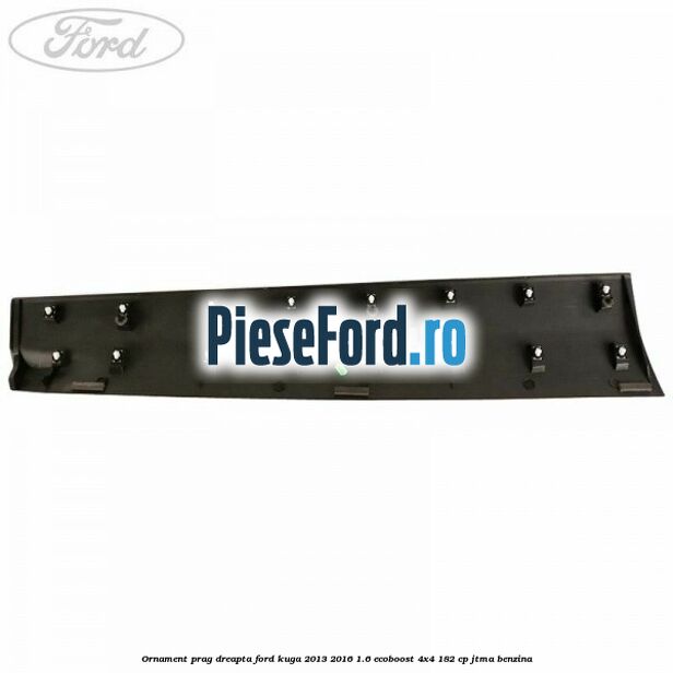 Ornament prag dreapta Ford Kuga 2013-2016 1.6 EcoBoost 4x4 182 cp Ornament prag dreapta Ford Kuga 2013-2016 1.6 EcoBoost 4x4 182 cp JTMA benzina