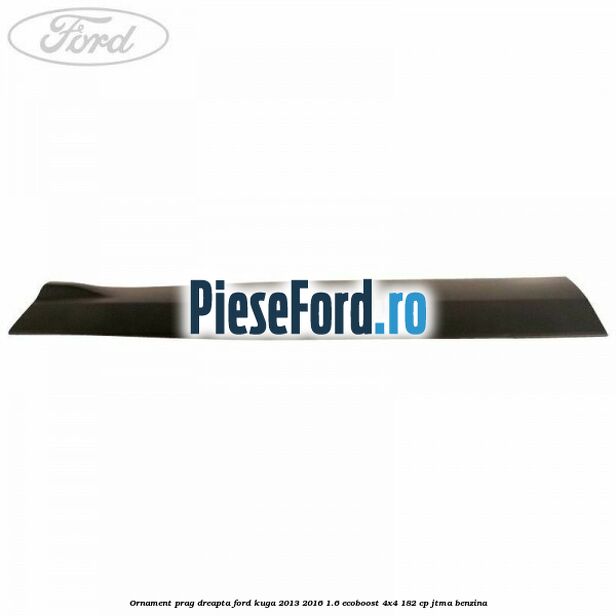 Ornament prag dreapta Ford Kuga 2013-2016 1.6 EcoBoost 4x4 182 cp Ornament prag dreapta Ford Kuga 2013-2016 1.6 EcoBoost 4x4 182 cp JTMA benzina