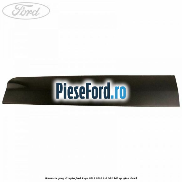 Ornament prag dreapta Ford Kuga 2013-2016 2.0 TDCi 140 cp UFMA diesel