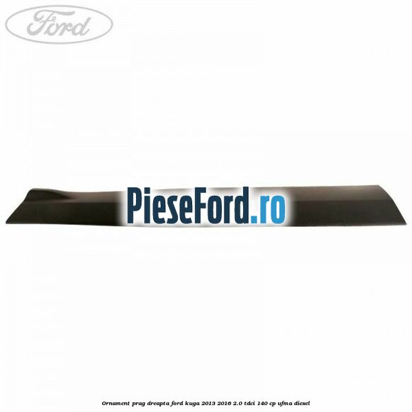 Ornament prag dreapta Ford Kuga 2013-2016 2.0 TDCi 140 cp UFMA diesel