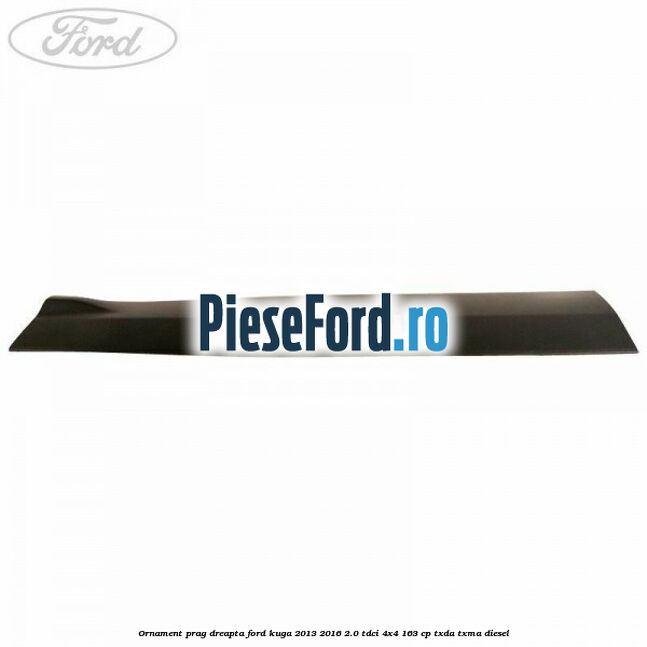 Ornament prag dreapta Ford Kuga 2013-2016 2.0 TDCi 4x4 163 cp Ornament prag dreapta Ford Kuga 2013-2016 2.0 TDCi 4x4 163 cp TXDA, TXMA diesel