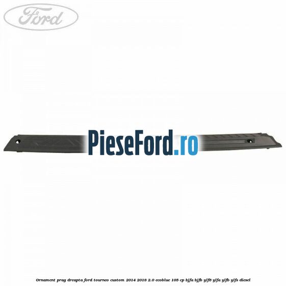 Ornament prag dreapta Ford Tourneo Custom 2014-2018 2.0 EcoBlue 105 cp BJFA, BJFB, YLF6, YLFA, YLFB, YLFS diesel