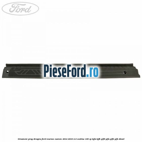 Ornament prag dreapta Ford Tourneo Custom 2014-2018 2.0 EcoBlue 105 cp BJFA, BJFB, YLF6, YLFA, YLFB, YLFS diesel