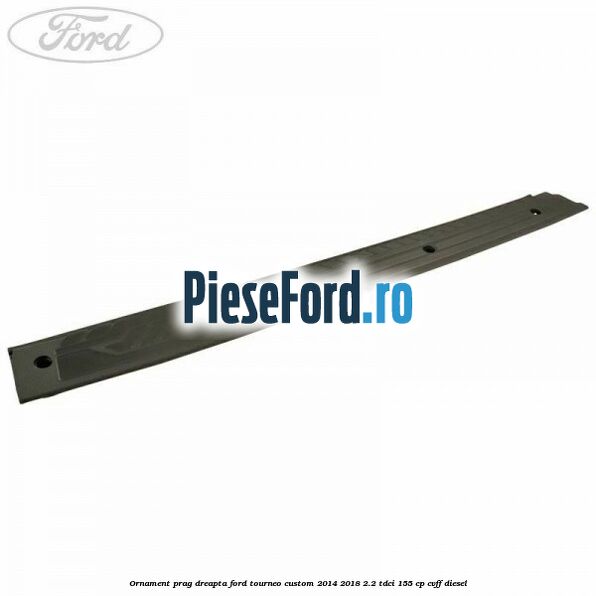 Ornament prag dreapta Ford Tourneo Custom 2014-2018 2.2 TDCi 155 cp CVFF diesel