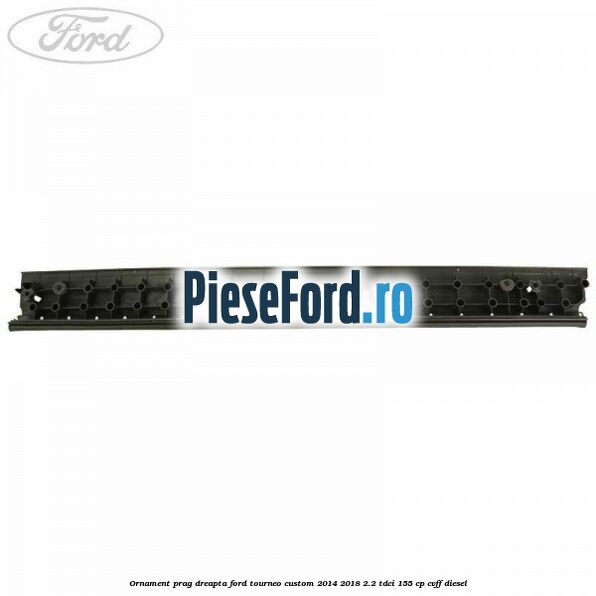 Ornament prag dreapta Ford Tourneo Custom 2014-2018 2.2 TDCi 155 cp CVFF diesel
