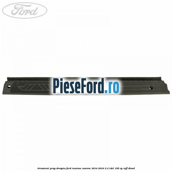 Ornament prag dreapta Ford Tourneo Custom 2014-2018 2.2 TDCi 155 cp CVFF diesel