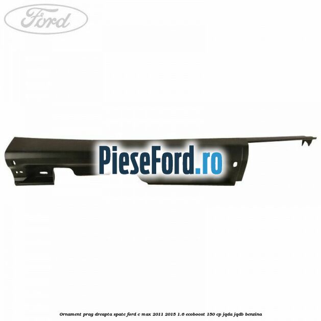 Ornament prag dreapta spate Ford C-Max 2011-2015 1.6 EcoBoost 150 cp Ornament prag dreapta spate Ford C-Max 2011-2015 1.6 EcoBoost 150 cp JQDA, JQDB benzina