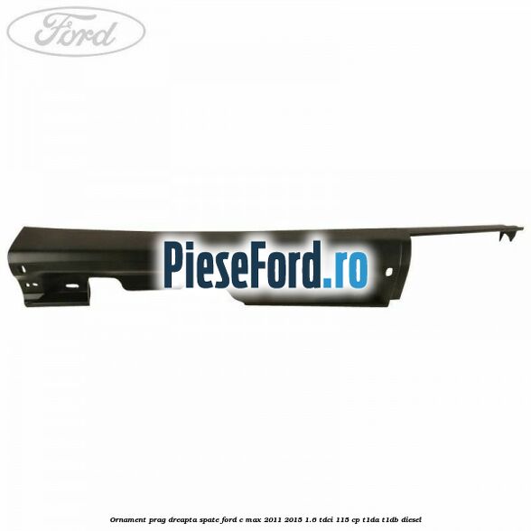 Ornament prag dreapta spate Ford C-Max 2011-2015 1.6 TDCi 115 cp Ornament prag dreapta spate Ford C-Max 2011-2015 1.6 TDCi 115 cp T1DA, T1DB diesel