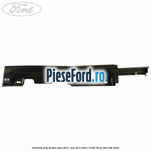 Ornament prag dreapta spate Ford C-Max 2011-2015 1.6 TDCi 95 cp T3DA, T3DB diesel