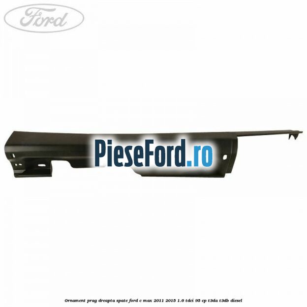 Ornament prag dreapta spate Ford C-Max 2011-2015 1.6 TDCi 95 cp T3DA, T3DB diesel