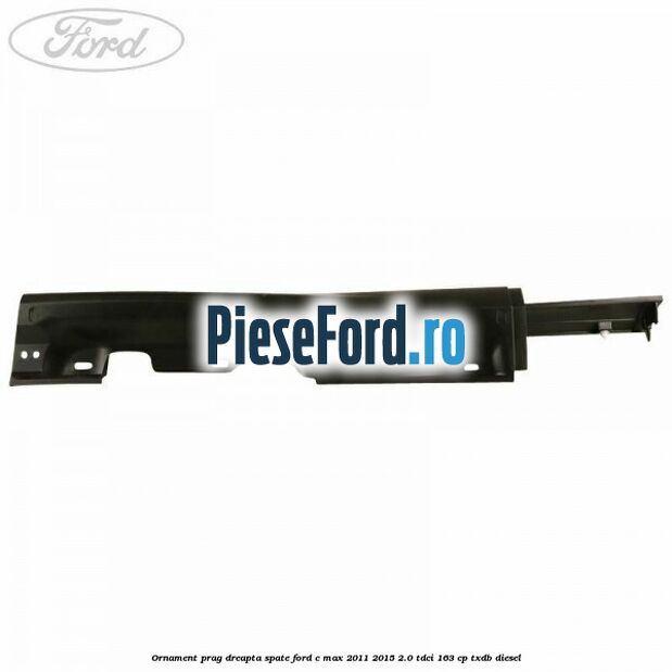 Ornament prag dreapta spate Ford C-Max 2011-2015 2.0 TDCi 163 cp Ornament prag dreapta spate Ford C-Max 2011-2015 2.0 TDCi 163 cp TXDB diesel