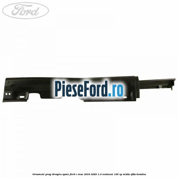Ornament prag dreapta spate Ford C-Max 2016-2020 1.0 EcoBoost 100 cp Ornament prag dreapta spate Ford C-Max 2016-2020 1.0 EcoBoost 100 cp M2DA, SFDA benzina