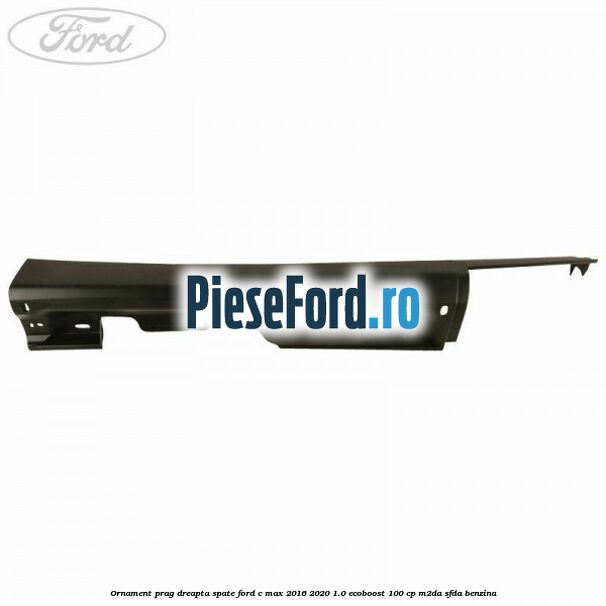 Ornament prag dreapta spate Ford C-Max 2016-2020 1.0 EcoBoost 100 cp Ornament prag dreapta spate Ford C-Max 2016-2020 1.0 EcoBoost 100 cp M2DA, SFDA benzina