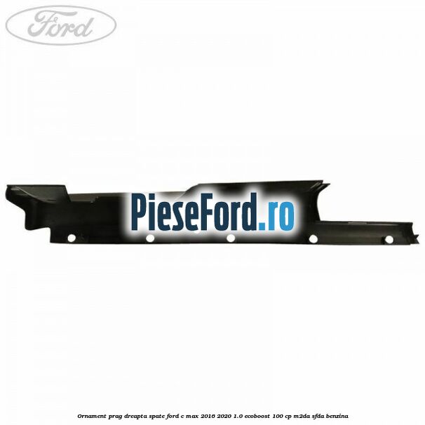 Ornament prag dreapta spate Ford C-Max 2016-2020 1.0 EcoBoost 100 cp Ornament prag dreapta spate Ford C-Max 2016-2020 1.0 EcoBoost 100 cp M2DA, SFDA benzina