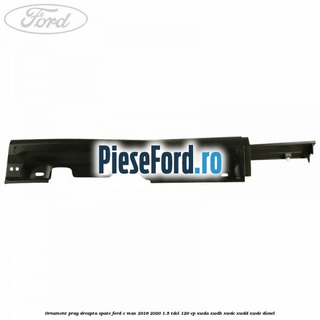 Ornament prag dreapta spate Ford C-Max 2016-2020 1.5 TDCi 120 cp XWDA, XWDB, XWDC, XWDD, XWDE diesel