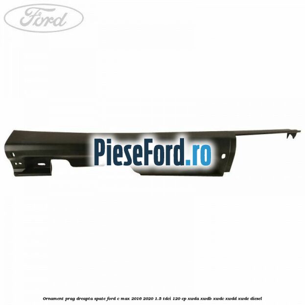 Ornament prag dreapta spate Ford C-Max 2016-2020 1.5 TDCi 120 cp XWDA, XWDB, XWDC, XWDD, XWDE diesel