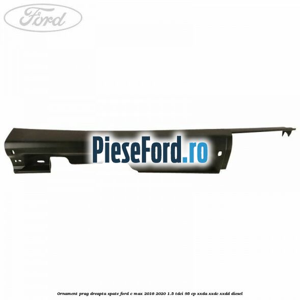 Ornament prag dreapta spate Ford C-Max 2016-2020 1.5 TDCi 95 cp Ornament prag dreapta spate Ford C-Max 2016-2020 1.5 TDCi 95 cp XXDA, XXDC, XXDD diesel