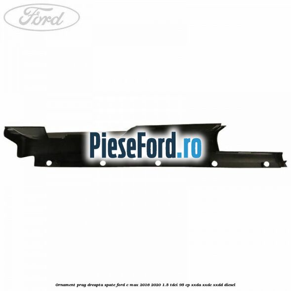 Ornament prag dreapta spate Ford C-Max 2016-2020 1.5 TDCi 95 cp Ornament prag dreapta spate Ford C-Max 2016-2020 1.5 TDCi 95 cp XXDA, XXDC, XXDD diesel