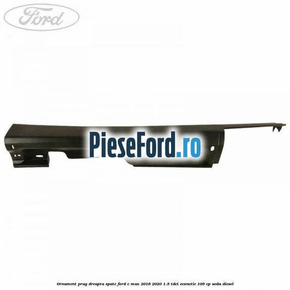 Ornament prag dreapta spate Ford C-Max 2016-2020 1.5 TDCi ECOnetic 105 cp AEDA diesel