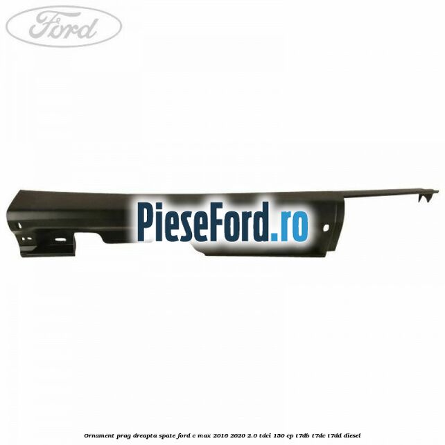 Ornament prag dreapta spate Ford C-Max 2016-2020 2.0 TDCi 150 cp T7DB, T7DC, T7DD diesel