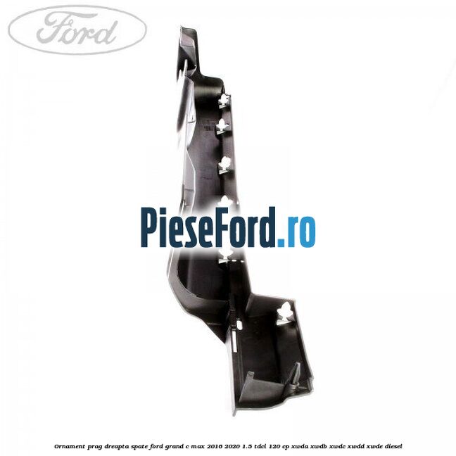 Ornament prag dreapta spate Ford Grand C-Max 2016-2020 1.5 TDCi 120 cp XWDA, XWDB, XWDC, XWDD, XWDE diesel