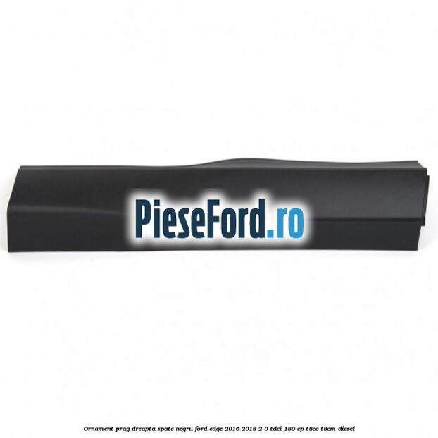 Ornament prag dreapta spate negru Ford Edge 2016-2018 2.0 TDCi 180 cp T8CC, T8CM diesel