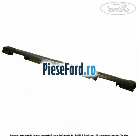 Ornament prag exterior culoare magnetic dreapta Ford Mondeo 2014-2018 1.5 EcoBoost 160 cp UNCA, UNCB, UNCE, UNCF benzina