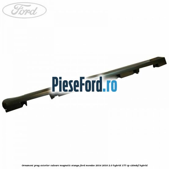 Ornament prag exterior culoare magnetic stanga Ford Mondeo 2014-2018 2.0 Hybrid 177 cp C20EDEF hybrid