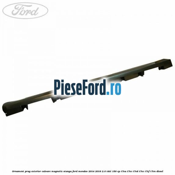 Ornament prag exterior culoare magnetic stanga Ford Mondeo 2014-2018 2.0 TDCi 150 cp T7CA, T7CC, T7CD, T7CE, T7CF, T7CN diesel