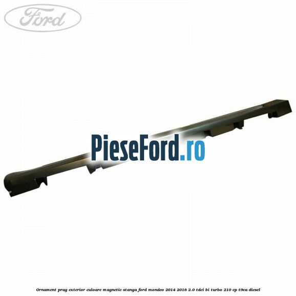 Ornament prag exterior culoare magnetic stanga Ford Mondeo 2014-2018 2.0 TDCi Bi-Turbo 210 cp T9CA diesel