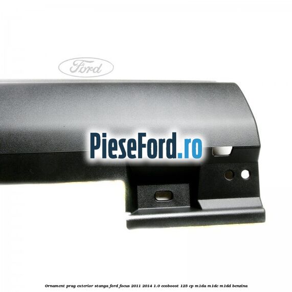Ornament prag exterior stanga Ford Focus 2011-2014 1.0 EcoBoost 125 cp M1DA, M1DC, M1DD benzina