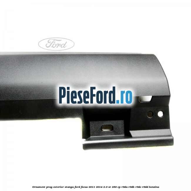 Ornament prag exterior stanga Ford Focus 2011-2014 2.0 ST 250 cp Ornament prag exterior stanga Ford Focus 2011-2014 2.0 ST 250 cp R9DA, R9DB, R9DC, R9DD benzina