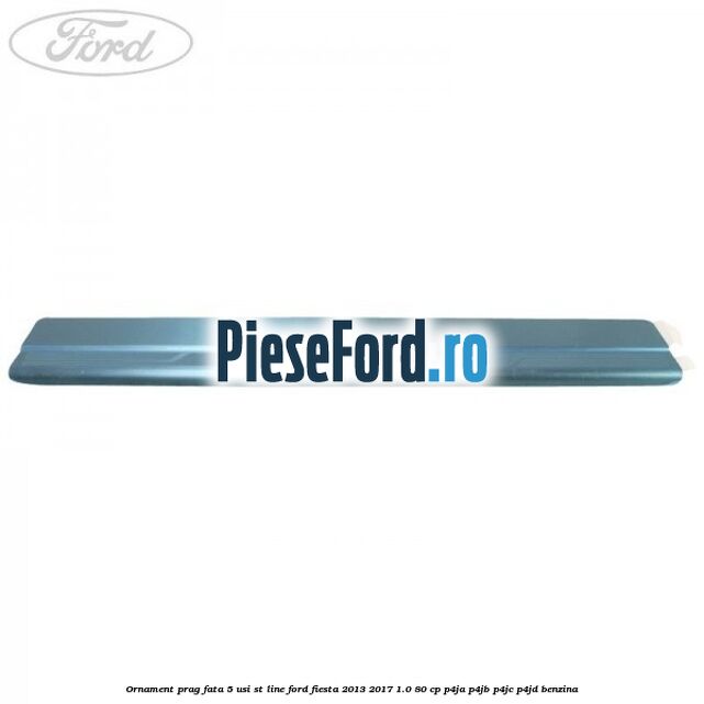 Ornament prag fata 5 usi ST Line Ford Fiesta 2013-2017 1.0 80 cp P4JA, P4JB, P4JC, P4JD benzina