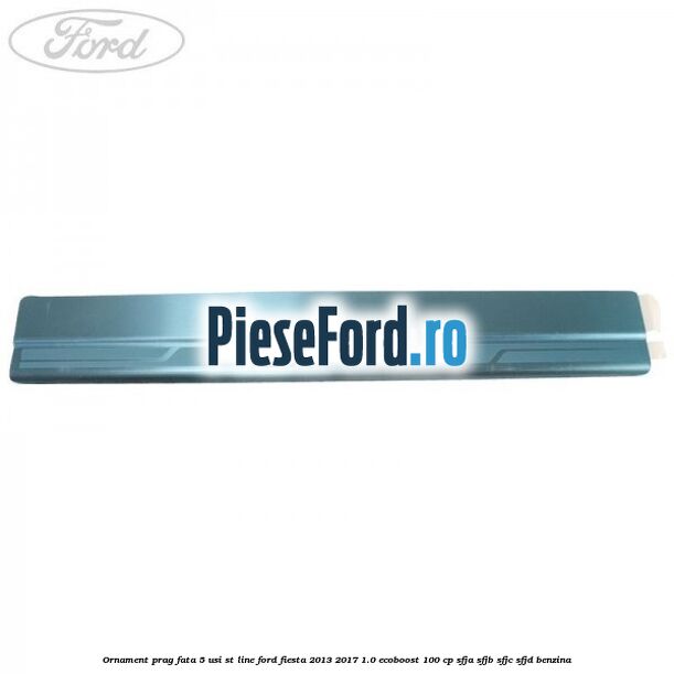 Ornament prag fata 5 usi ST Line Ford Fiesta 2013-2017 1.0 EcoBoost 100 cp SFJA, SFJB, SFJC, SFJD benzina
