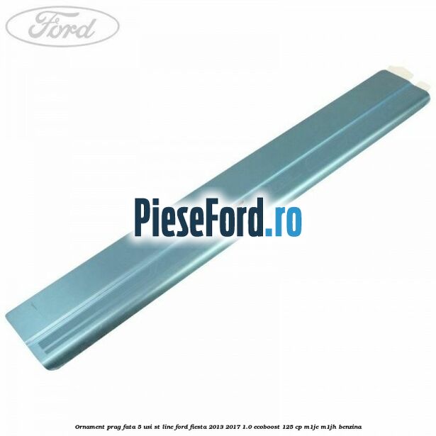 Ornament prag fata 5 usi ST Line Ford Fiesta 2013-2017 1.0 EcoBoost 125 cp M1JE, M1JH benzina