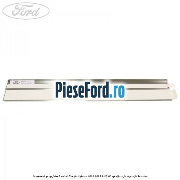 Ornament prag fata 5 usi ST Line Ford Fiesta 2013-2017 1.25 60 cp STJA, STJB, STJC, STJD benzina