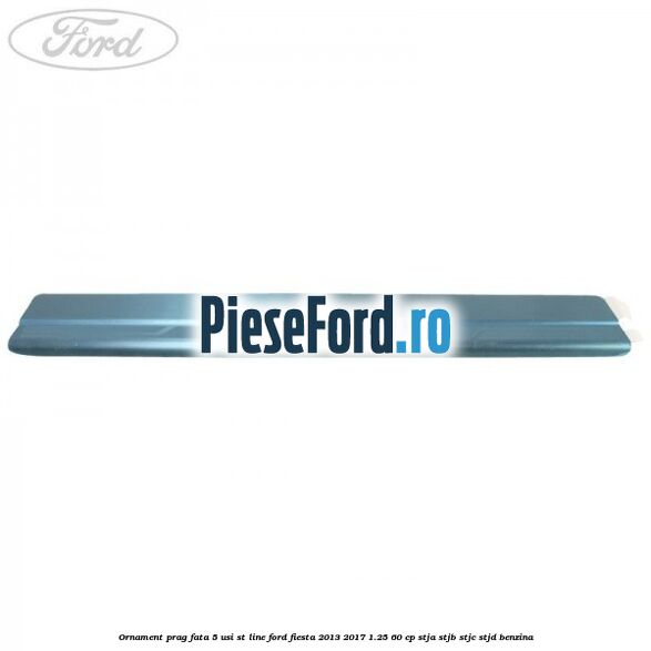 Ornament prag fata 5 usi ST Line Ford Fiesta 2013-2017 1.25 60 cp STJA, STJB, STJC, STJD benzina