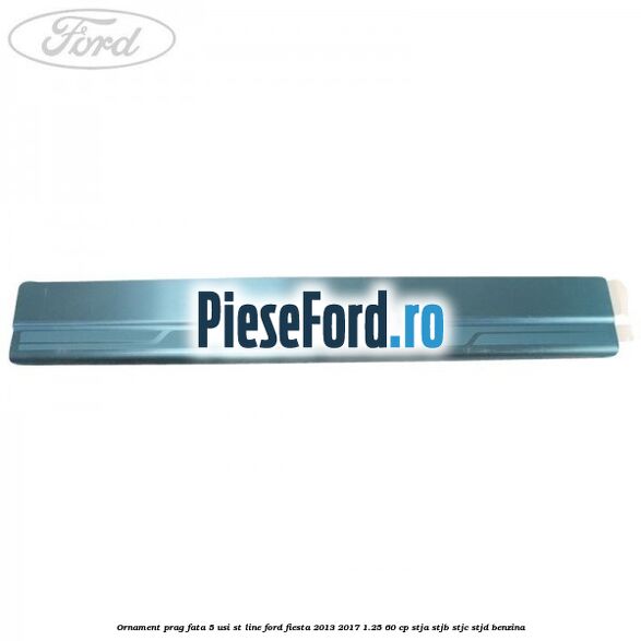 Ornament prag fata 5 usi ST Line Ford Fiesta 2013-2017 1.25 60 cp STJA, STJB, STJC, STJD benzina